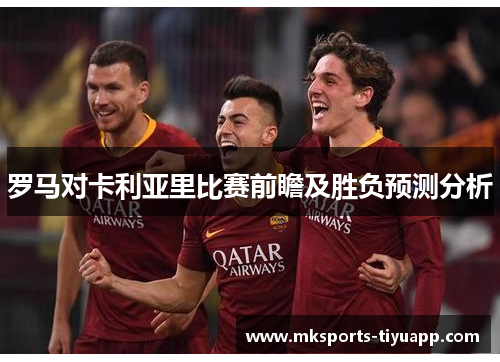 罗马对卡利亚里比赛前瞻及胜负预测分析