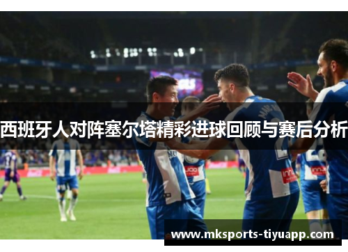 西班牙人对阵塞尔塔精彩进球回顾与赛后分析